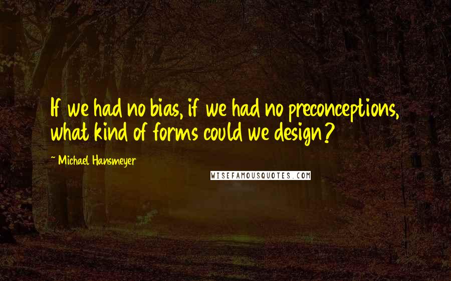 Michael Hansmeyer Quotes: If we had no bias, if we had no preconceptions, what kind of forms could we design?