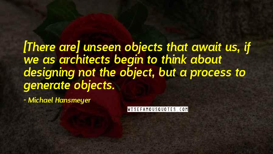 Michael Hansmeyer Quotes: [There are] unseen objects that await us, if we as architects begin to think about designing not the object, but a process to generate objects.