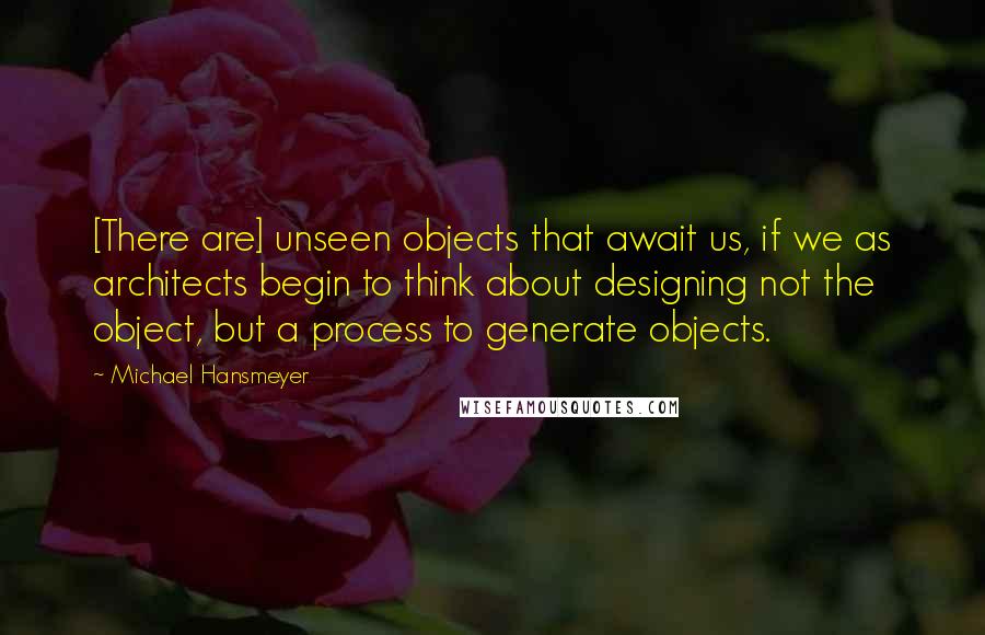 Michael Hansmeyer Quotes: [There are] unseen objects that await us, if we as architects begin to think about designing not the object, but a process to generate objects.