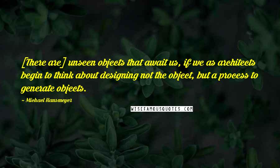 Michael Hansmeyer Quotes: [There are] unseen objects that await us, if we as architects begin to think about designing not the object, but a process to generate objects.