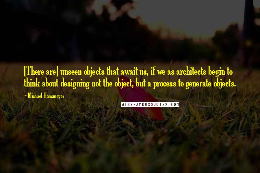 Michael Hansmeyer Quotes: [There are] unseen objects that await us, if we as architects begin to think about designing not the object, but a process to generate objects.