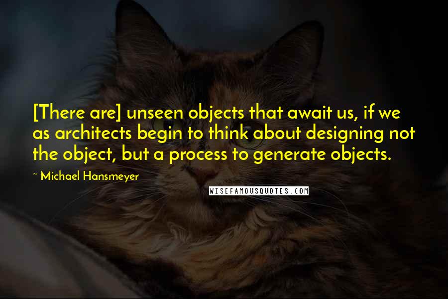 Michael Hansmeyer Quotes: [There are] unseen objects that await us, if we as architects begin to think about designing not the object, but a process to generate objects.