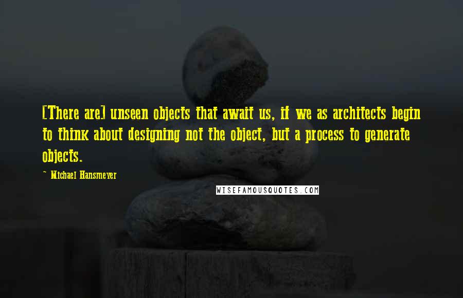 Michael Hansmeyer Quotes: [There are] unseen objects that await us, if we as architects begin to think about designing not the object, but a process to generate objects.