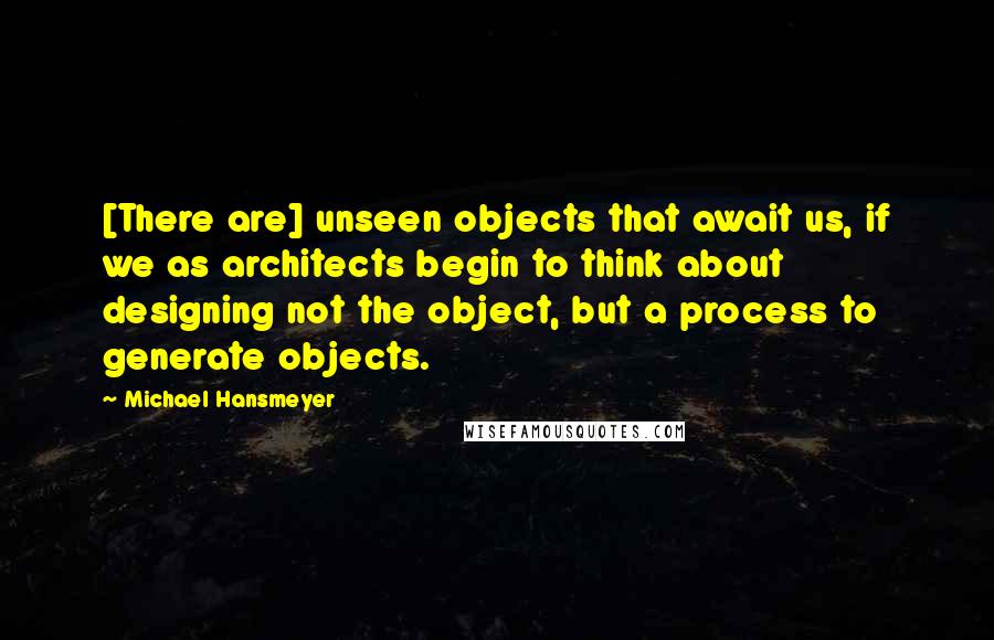 Michael Hansmeyer Quotes: [There are] unseen objects that await us, if we as architects begin to think about designing not the object, but a process to generate objects.