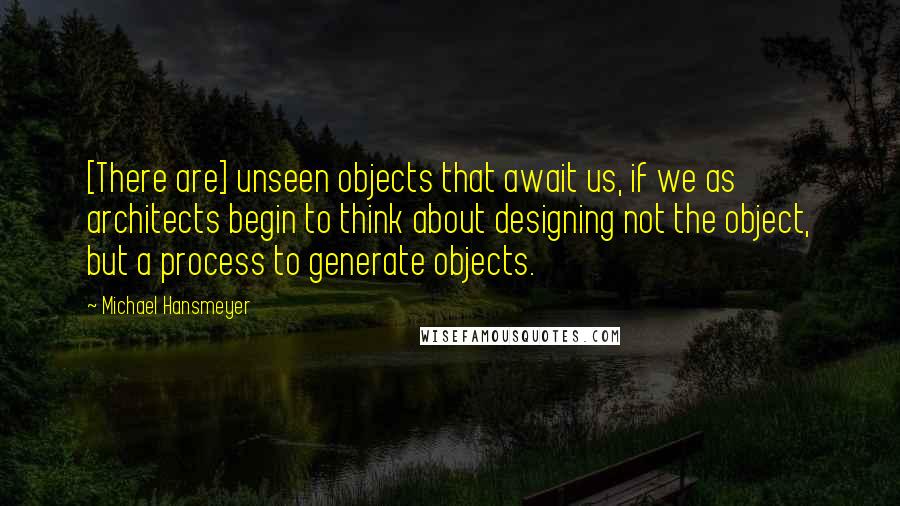 Michael Hansmeyer Quotes: [There are] unseen objects that await us, if we as architects begin to think about designing not the object, but a process to generate objects.