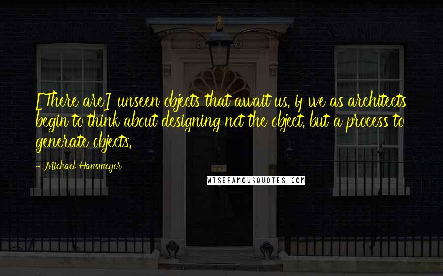 Michael Hansmeyer Quotes: [There are] unseen objects that await us, if we as architects begin to think about designing not the object, but a process to generate objects.