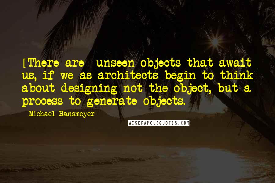 Michael Hansmeyer Quotes: [There are] unseen objects that await us, if we as architects begin to think about designing not the object, but a process to generate objects.