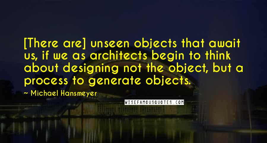 Michael Hansmeyer Quotes: [There are] unseen objects that await us, if we as architects begin to think about designing not the object, but a process to generate objects.