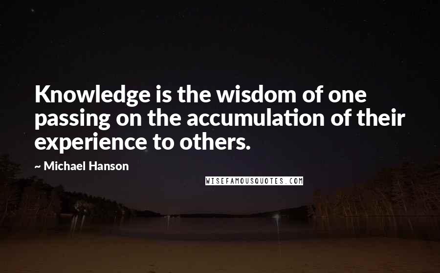Michael Hanson Quotes: Knowledge is the wisdom of one passing on the accumulation of their experience to others.