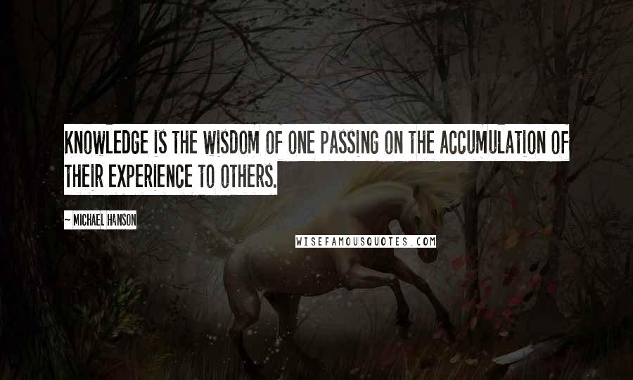 Michael Hanson Quotes: Knowledge is the wisdom of one passing on the accumulation of their experience to others.
