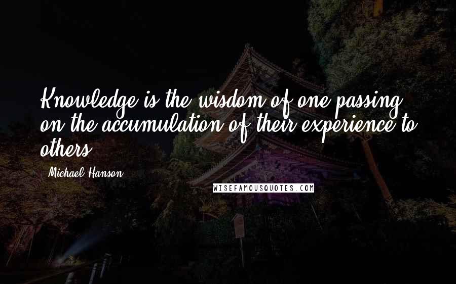 Michael Hanson Quotes: Knowledge is the wisdom of one passing on the accumulation of their experience to others.
