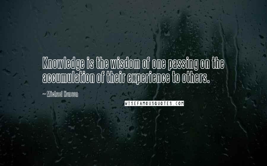 Michael Hanson Quotes: Knowledge is the wisdom of one passing on the accumulation of their experience to others.