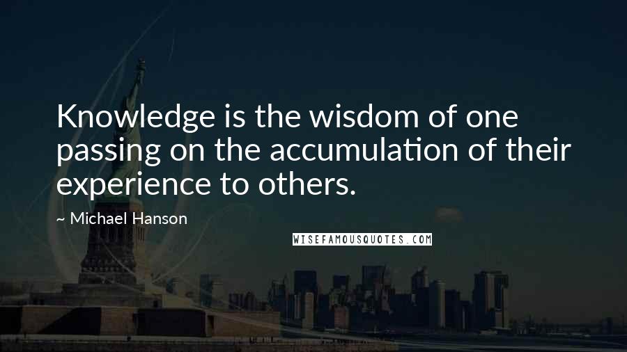 Michael Hanson Quotes: Knowledge is the wisdom of one passing on the accumulation of their experience to others.