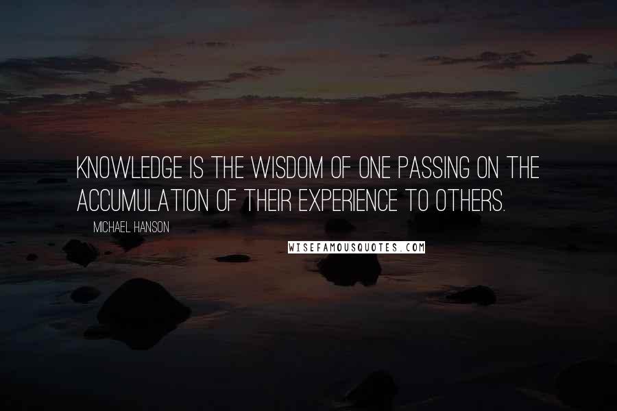 Michael Hanson Quotes: Knowledge is the wisdom of one passing on the accumulation of their experience to others.