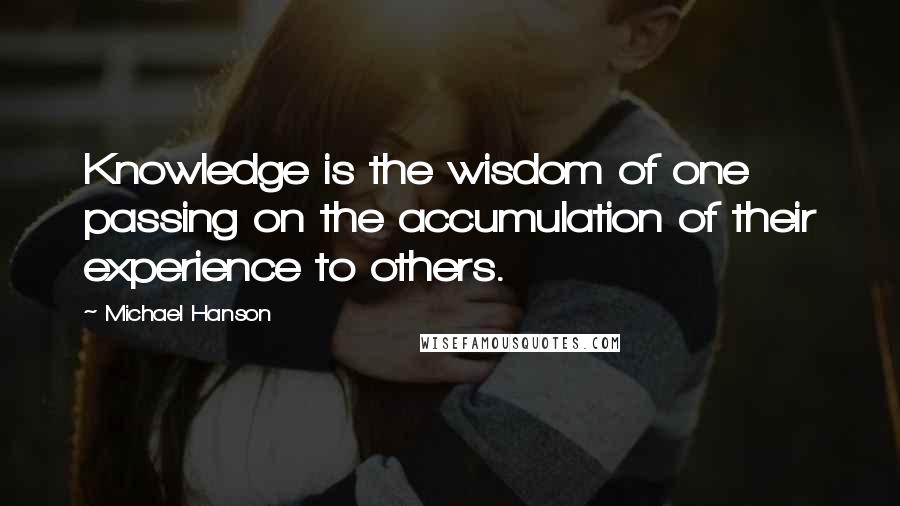 Michael Hanson Quotes: Knowledge is the wisdom of one passing on the accumulation of their experience to others.