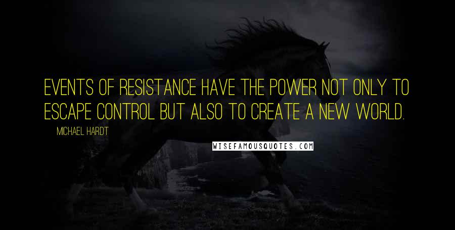 Michael Hardt Quotes: Events of resistance have the power not only to escape control but also to create a new world.