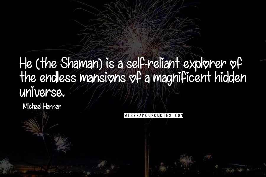 Michael Harner Quotes: He (the Shaman) is a self-reliant explorer of the endless mansions of a magnificent hidden universe.