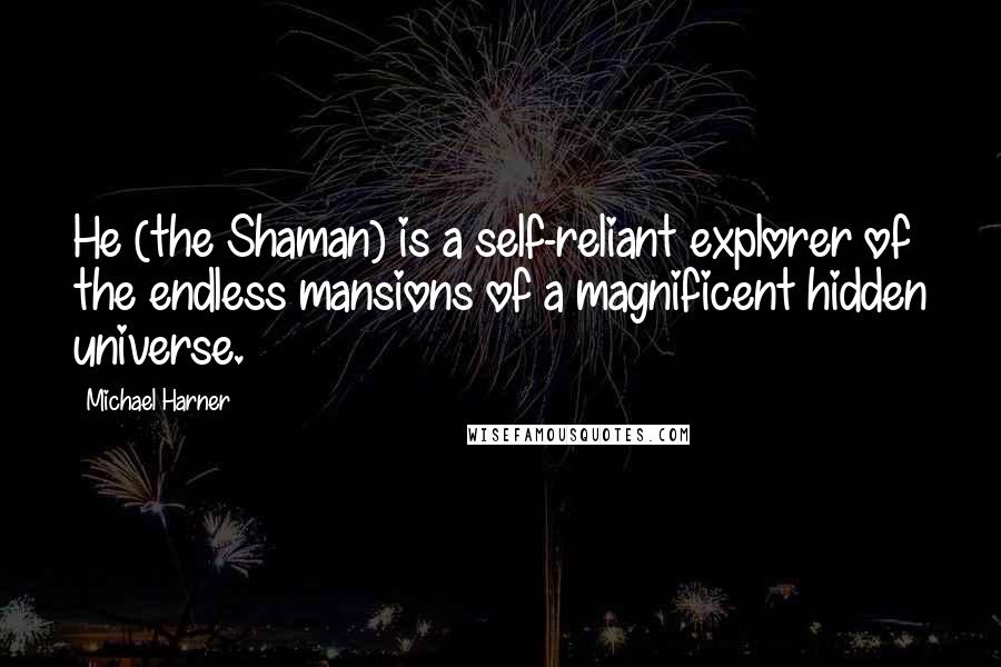 Michael Harner Quotes: He (the Shaman) is a self-reliant explorer of the endless mansions of a magnificent hidden universe.