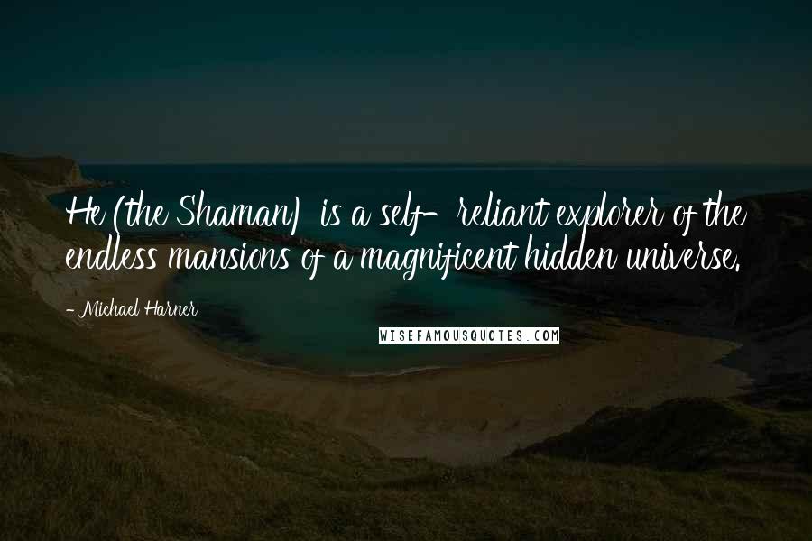 Michael Harner Quotes: He (the Shaman) is a self-reliant explorer of the endless mansions of a magnificent hidden universe.