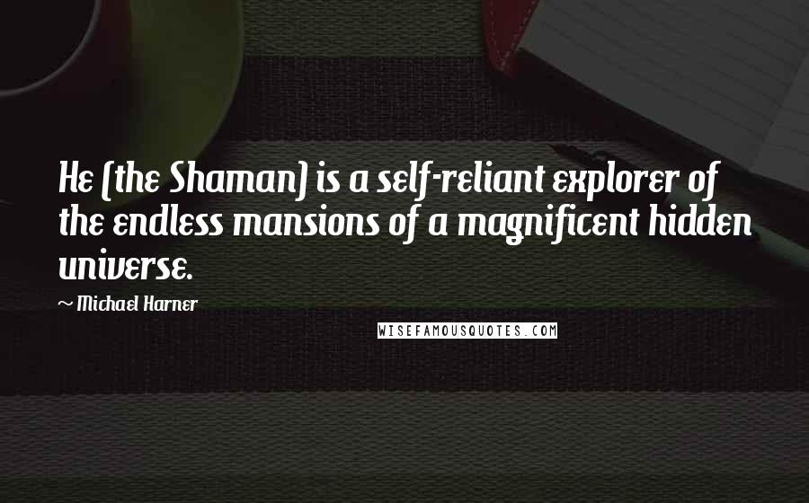 Michael Harner Quotes: He (the Shaman) is a self-reliant explorer of the endless mansions of a magnificent hidden universe.