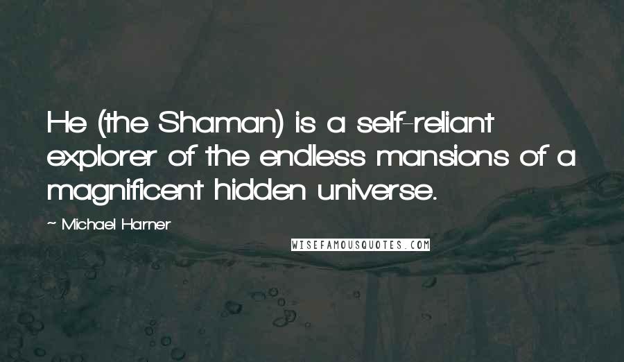 Michael Harner Quotes: He (the Shaman) is a self-reliant explorer of the endless mansions of a magnificent hidden universe.