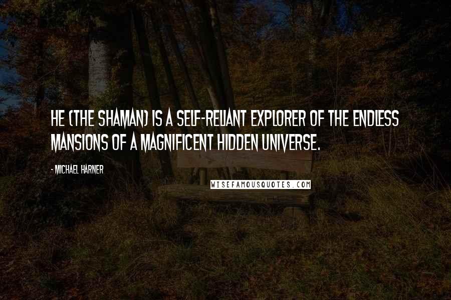 Michael Harner Quotes: He (the Shaman) is a self-reliant explorer of the endless mansions of a magnificent hidden universe.