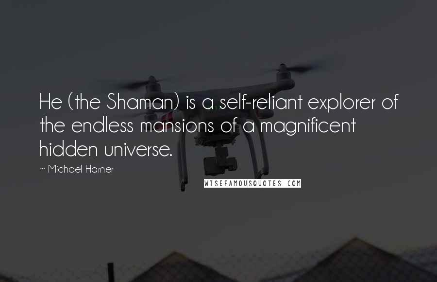 Michael Harner Quotes: He (the Shaman) is a self-reliant explorer of the endless mansions of a magnificent hidden universe.