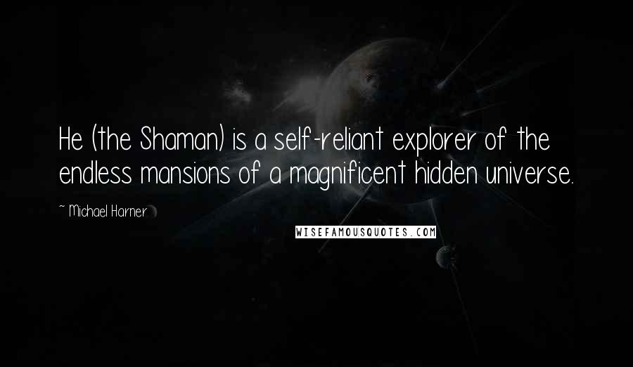 Michael Harner Quotes: He (the Shaman) is a self-reliant explorer of the endless mansions of a magnificent hidden universe.