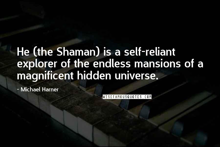 Michael Harner Quotes: He (the Shaman) is a self-reliant explorer of the endless mansions of a magnificent hidden universe.