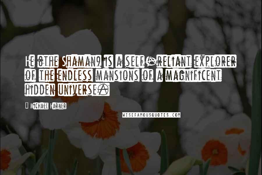 Michael Harner Quotes: He (the Shaman) is a self-reliant explorer of the endless mansions of a magnificent hidden universe.