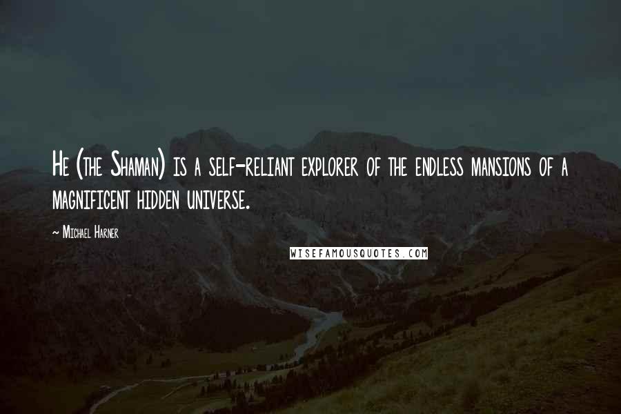 Michael Harner Quotes: He (the Shaman) is a self-reliant explorer of the endless mansions of a magnificent hidden universe.