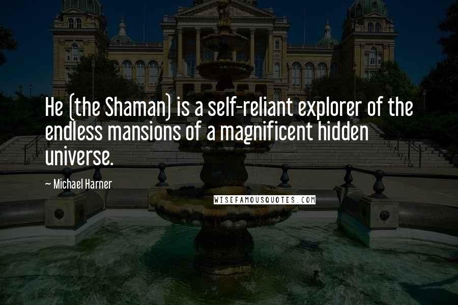 Michael Harner Quotes: He (the Shaman) is a self-reliant explorer of the endless mansions of a magnificent hidden universe.