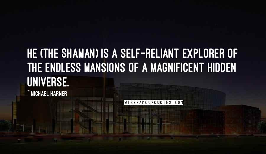 Michael Harner Quotes: He (the Shaman) is a self-reliant explorer of the endless mansions of a magnificent hidden universe.