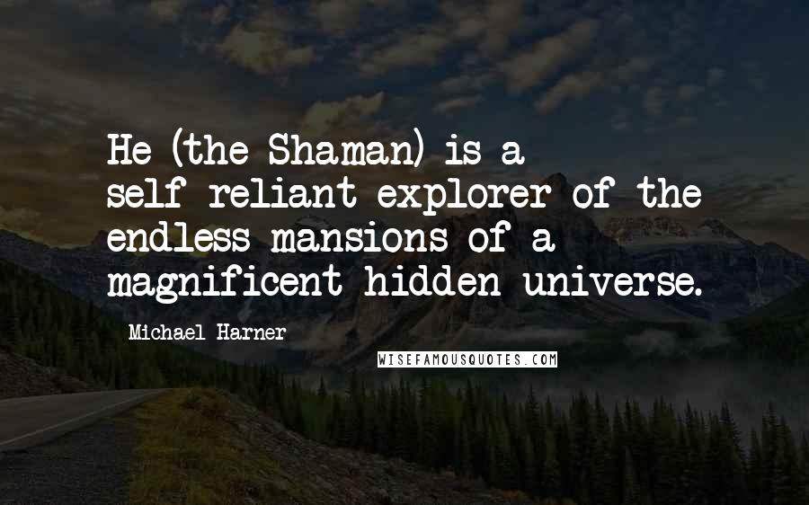 Michael Harner Quotes: He (the Shaman) is a self-reliant explorer of the endless mansions of a magnificent hidden universe.