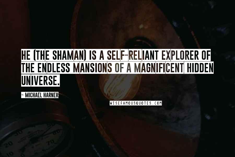 Michael Harner Quotes: He (the Shaman) is a self-reliant explorer of the endless mansions of a magnificent hidden universe.