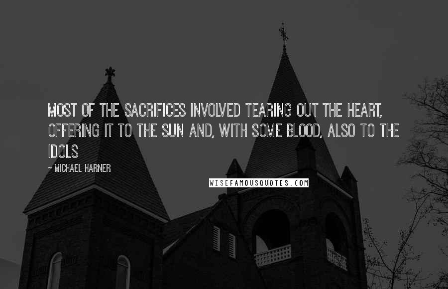 Michael Harner Quotes: Most of the sacrifices involved tearing out the heart, offering it to the sun and, with some blood, also to the idols