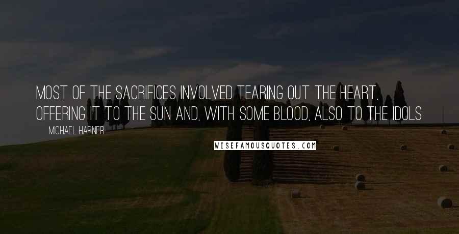 Michael Harner Quotes: Most of the sacrifices involved tearing out the heart, offering it to the sun and, with some blood, also to the idols
