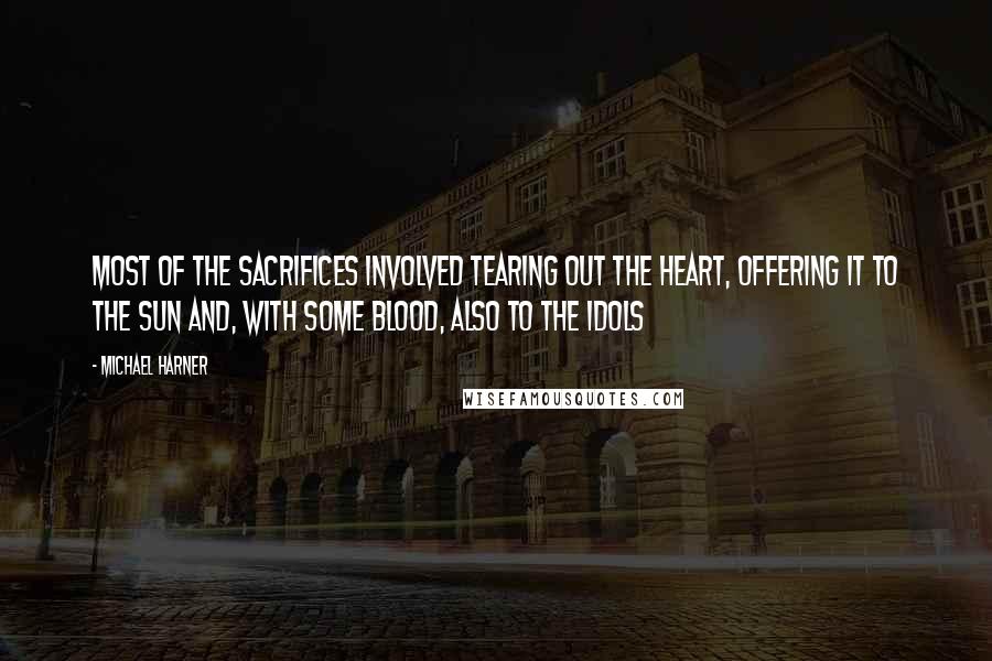 Michael Harner Quotes: Most of the sacrifices involved tearing out the heart, offering it to the sun and, with some blood, also to the idols