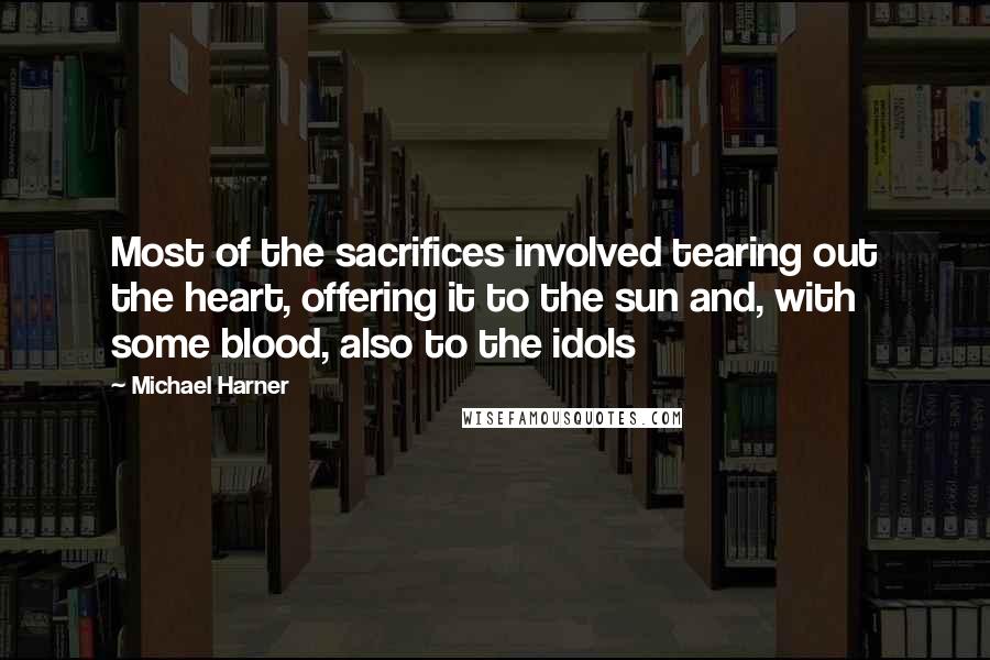 Michael Harner Quotes: Most of the sacrifices involved tearing out the heart, offering it to the sun and, with some blood, also to the idols