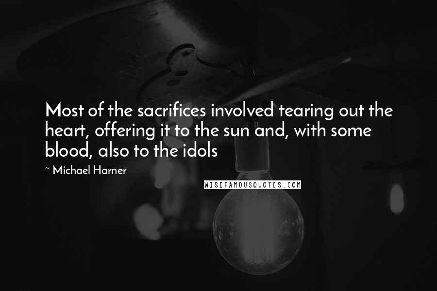 Michael Harner Quotes: Most of the sacrifices involved tearing out the heart, offering it to the sun and, with some blood, also to the idols