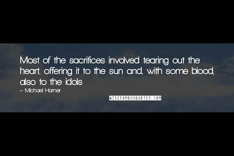 Michael Harner Quotes: Most of the sacrifices involved tearing out the heart, offering it to the sun and, with some blood, also to the idols