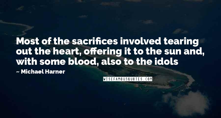Michael Harner Quotes: Most of the sacrifices involved tearing out the heart, offering it to the sun and, with some blood, also to the idols