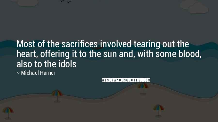 Michael Harner Quotes: Most of the sacrifices involved tearing out the heart, offering it to the sun and, with some blood, also to the idols