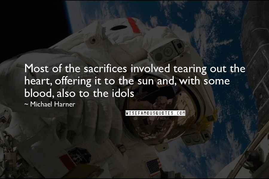 Michael Harner Quotes: Most of the sacrifices involved tearing out the heart, offering it to the sun and, with some blood, also to the idols