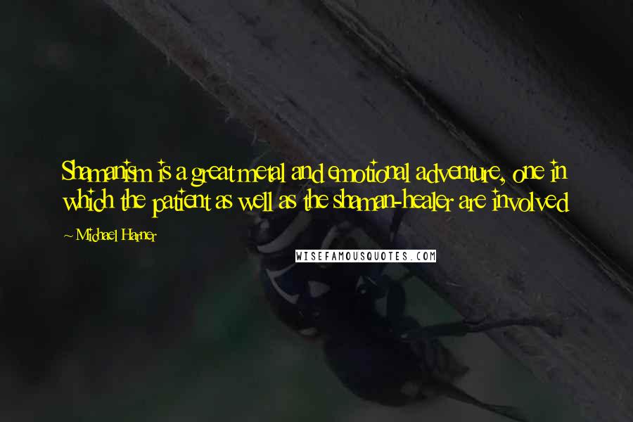 Michael Harner Quotes: Shamanism is a great metal and emotional adventure, one in which the patient as well as the shaman-healer are involved