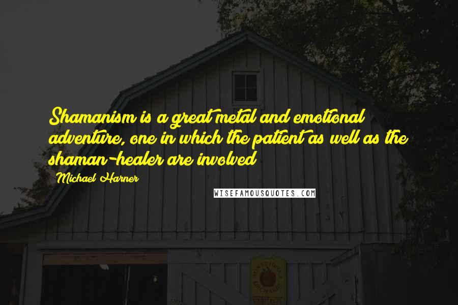 Michael Harner Quotes: Shamanism is a great metal and emotional adventure, one in which the patient as well as the shaman-healer are involved