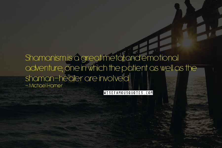 Michael Harner Quotes: Shamanism is a great metal and emotional adventure, one in which the patient as well as the shaman-healer are involved
