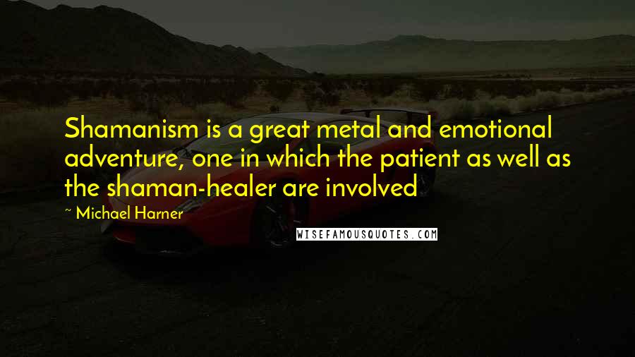 Michael Harner Quotes: Shamanism is a great metal and emotional adventure, one in which the patient as well as the shaman-healer are involved