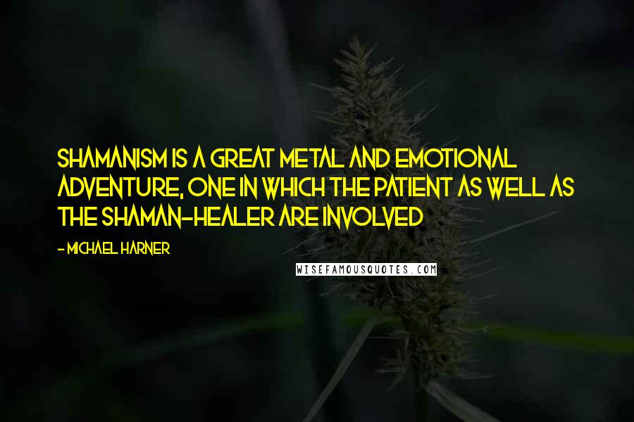 Michael Harner Quotes: Shamanism is a great metal and emotional adventure, one in which the patient as well as the shaman-healer are involved