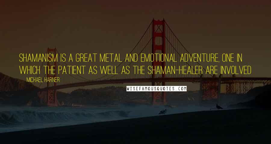 Michael Harner Quotes: Shamanism is a great metal and emotional adventure, one in which the patient as well as the shaman-healer are involved